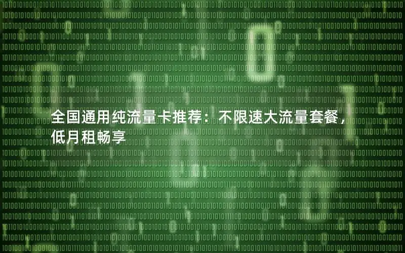 全国通用纯流量卡推荐：不限速大流量套餐，低月租畅享