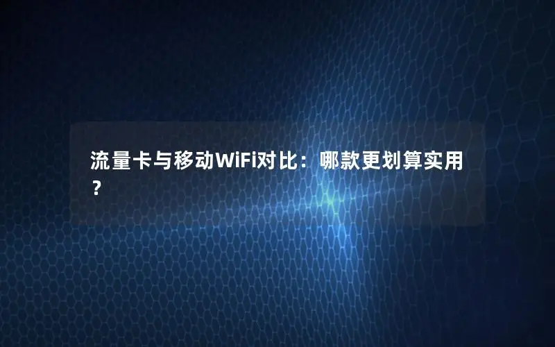 流量卡与移动WiFi对比：哪款更划算实用？