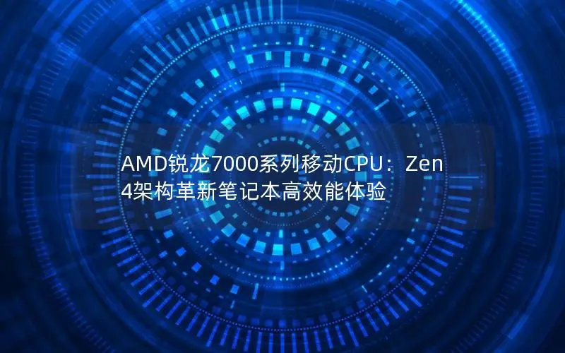AMD锐龙7000系列移动CPU：Zen4架构革新笔记本高效能体验
