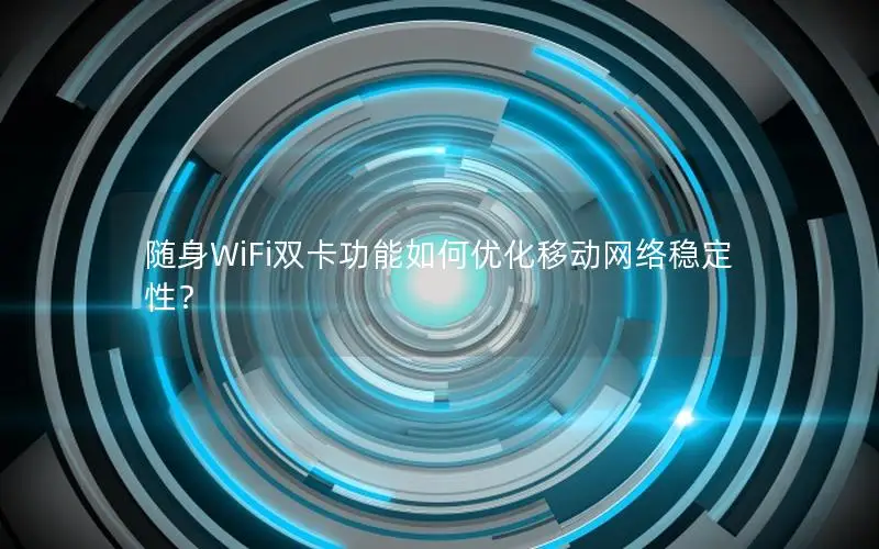 随身WiFi双卡功能如何优化移动网络稳定性？