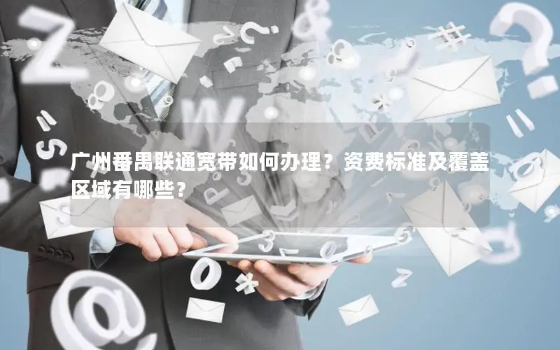 广州番禺联通宽带如何办理？资费标准及覆盖区域有哪些？