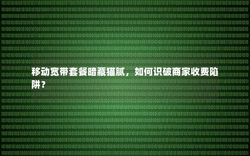 移动宽带套餐暗藏猫腻，如何识破商家收费陷阱？