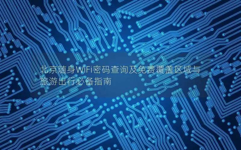 北京随身WiFi密码查询及免费覆盖区域与旅游出行必备指南
