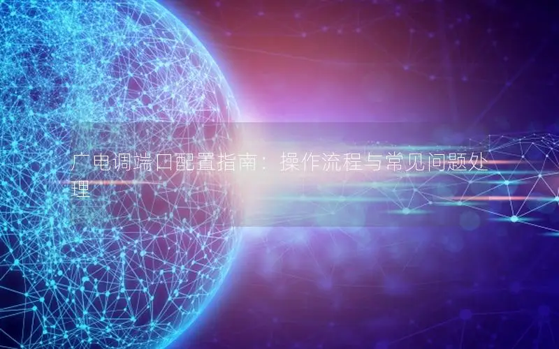 广电调端口配置指南：操作流程与常见问题处理