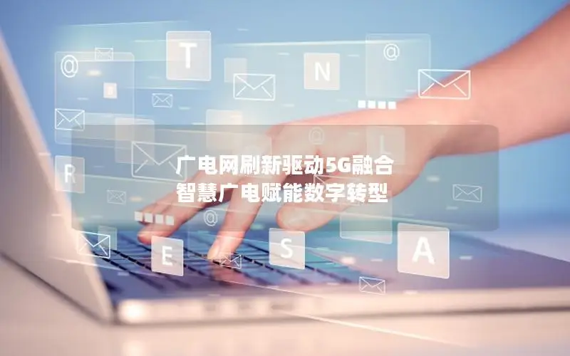 广电网刷新驱动5G融合 智慧广电赋能数字转型