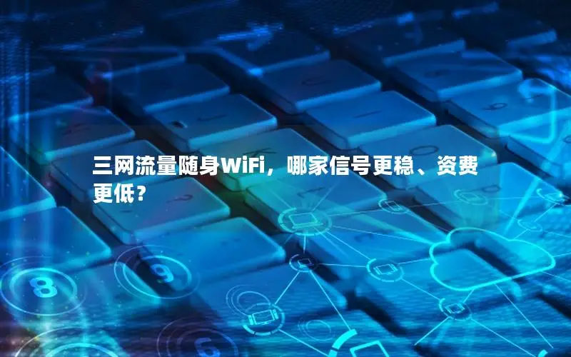 三网流量随身WiFi，哪家信号更稳、资费更低？