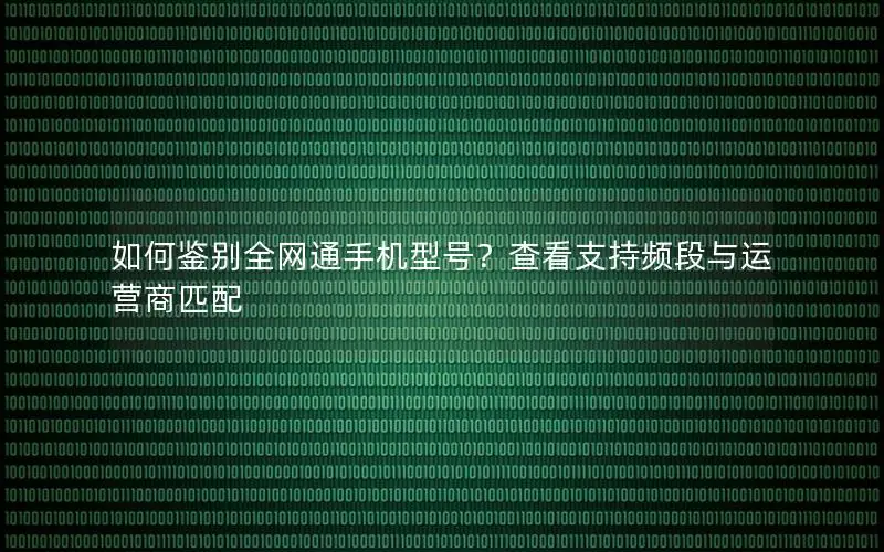 如何鉴别全网通手机型号？查看支持频段与运营商匹配
