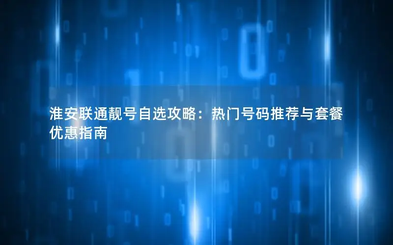 淮安联通靓号自选攻略：热门号码推荐与套餐优惠指南