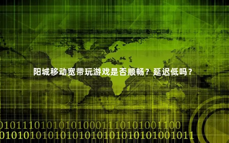 阳城移动宽带玩游戏是否顺畅？延迟低吗？