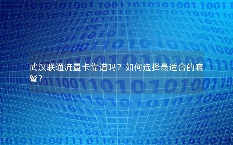 武汉联通流量卡靠谱吗？如何选择最适合的套餐？