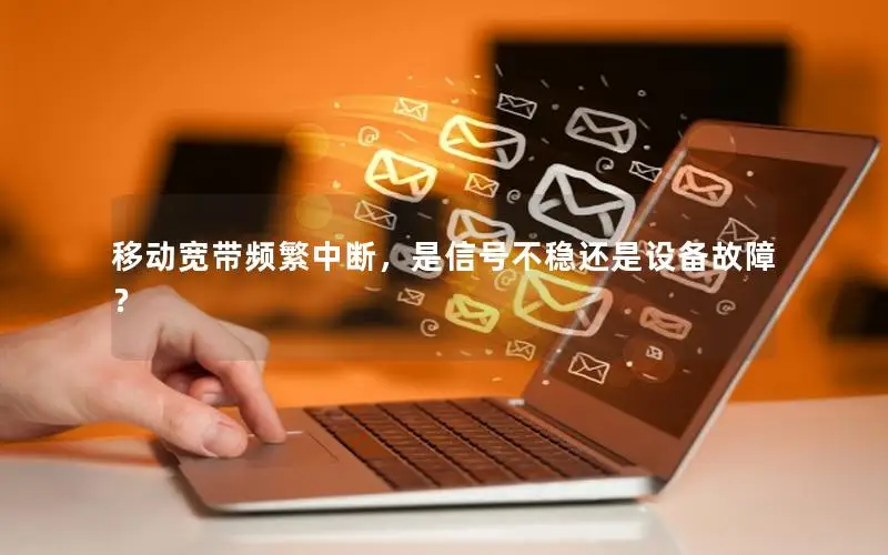 移动宽带频繁中断，是信号不稳还是设备故障？