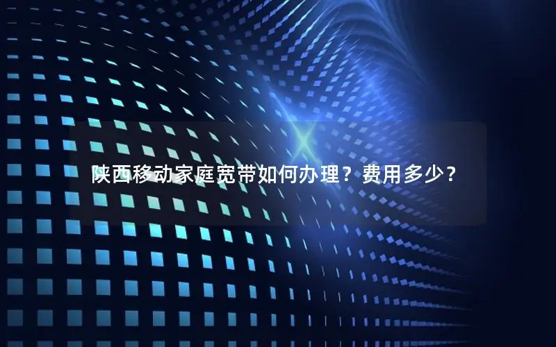 陕西移动家庭宽带如何办理？费用多少？