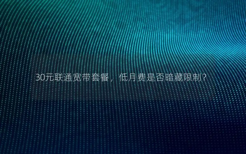 30元联通宽带套餐，低月费是否暗藏限制？