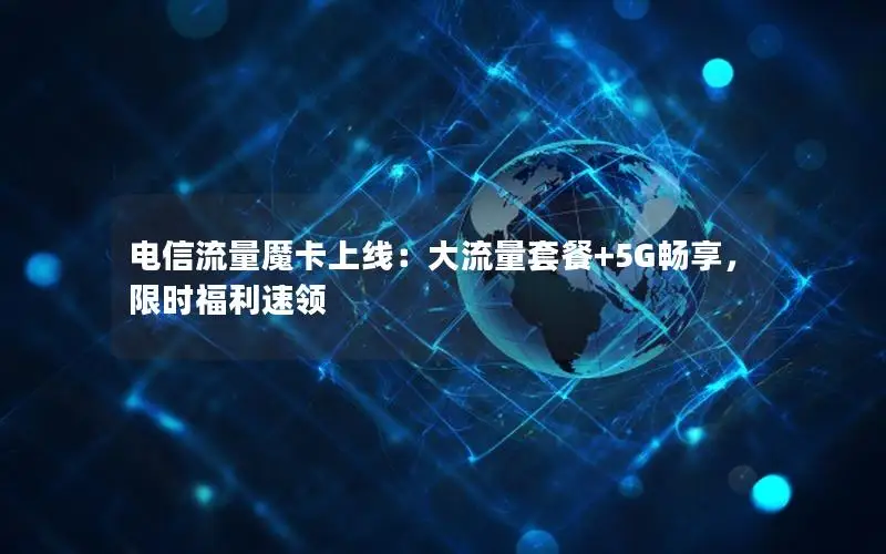 电信流量魔卡上线：大流量套餐+5G畅享，限时福利速领