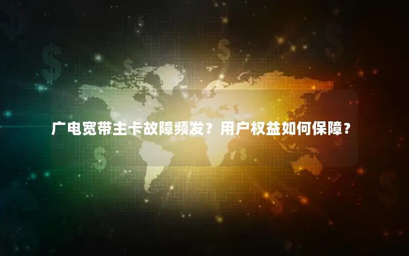 广电宽带主卡故障频发？用户权益如何保障？