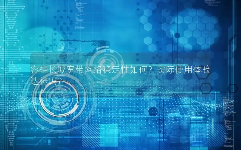 容桂长城宽带网络稳定性如何？实际使用体验达标吗？
