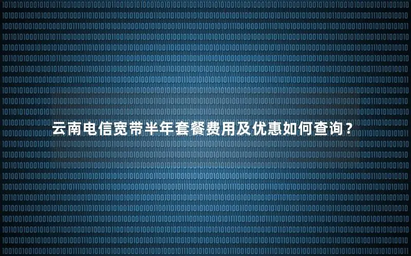 云南电信宽带半年套餐费用及优惠如何查询？