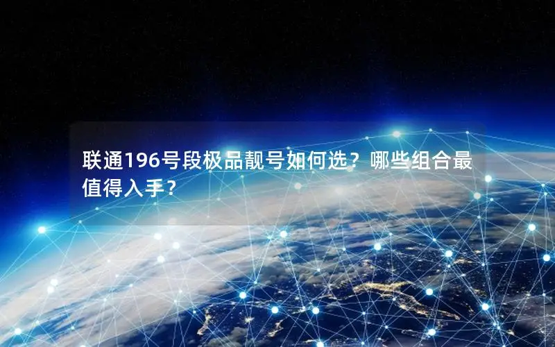 联通196号段极品靓号如何选？哪些组合最值得入手？