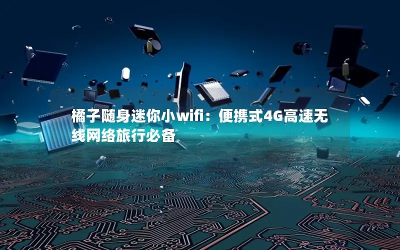 橘子随身迷你小wifi：便携式4G高速无线网络旅行必备