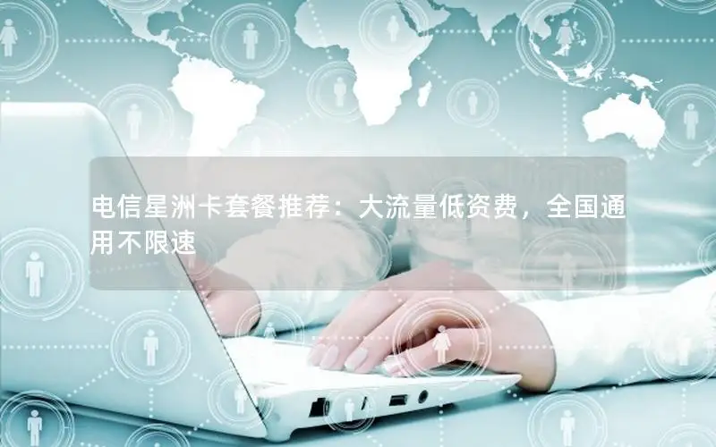 电信星洲卡套餐推荐：大流量低资费，全国通用不限速