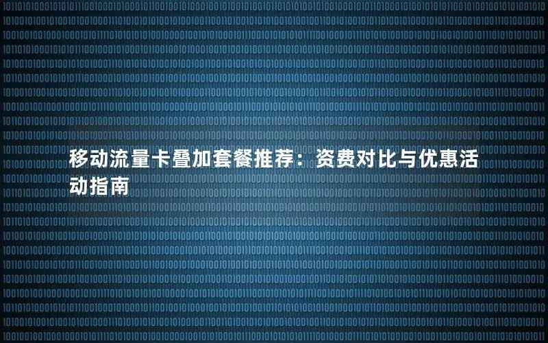移动流量卡叠加套餐推荐：资费对比与优惠活动指南