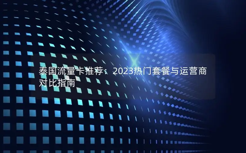 泰国流量卡推荐：2023热门套餐与运营商对比指南