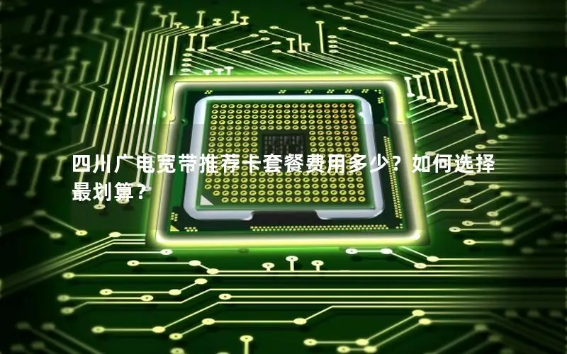 四川广电宽带推荐卡套餐费用多少？如何选择最划算？