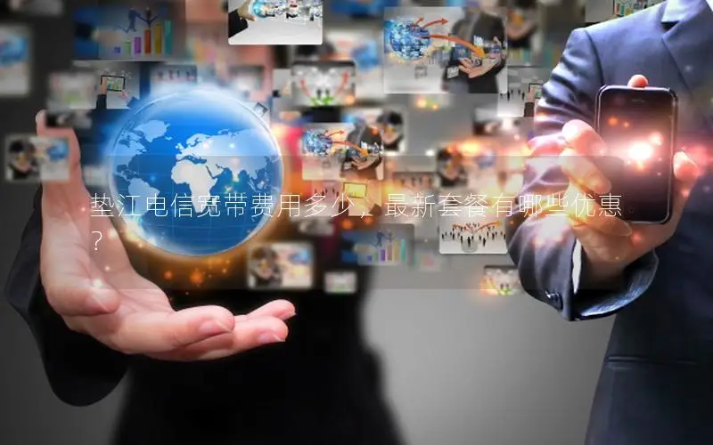 垫江电信宽带费用多少，最新套餐有哪些优惠？