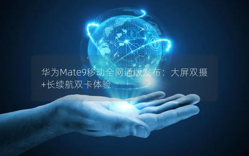 华为Mate9移动全网通版发布：大屏双摄+长续航双卡体验