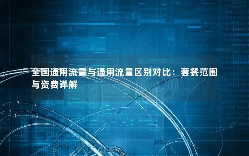 全国通用流量与通用流量区别对比：套餐范围与资费详解