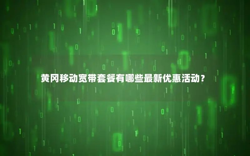 黄冈移动宽带套餐有哪些最新优惠活动？