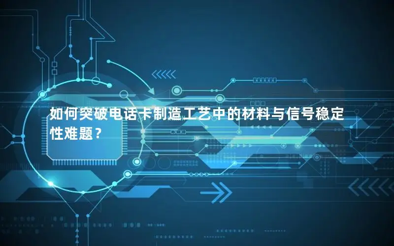 如何突破电话卡制造工艺中的材料与信号稳定性难题？