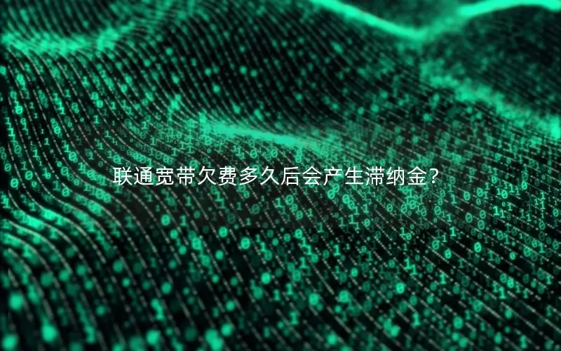 联通宽带欠费多久后会产生滞纳金？