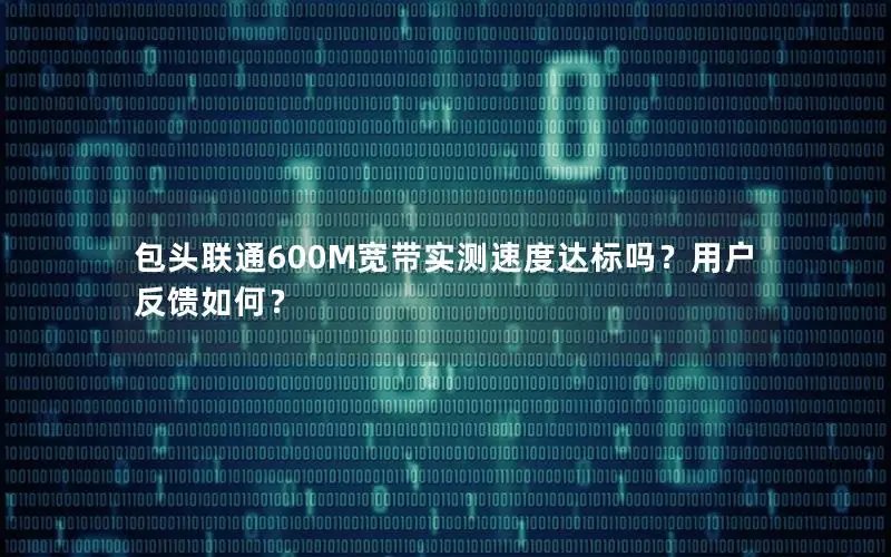 包头联通600M宽带实测速度达标吗？用户反馈如何？