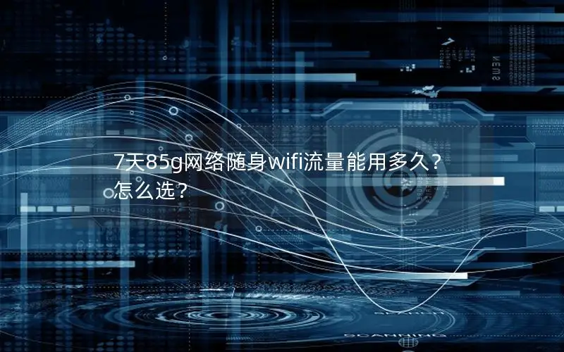 7天85g网络随身wifi流量能用多久？怎么选？