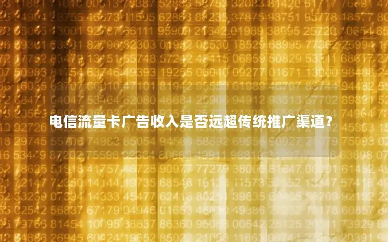 电信流量卡广告收入是否远超传统推广渠道？