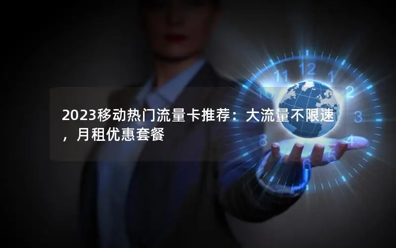2023移动热门流量卡推荐：大流量不限速，月租优惠套餐