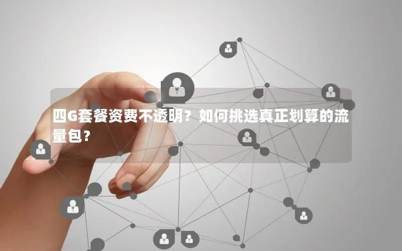 四G套餐资费不透明？如何挑选真正划算的流量包？