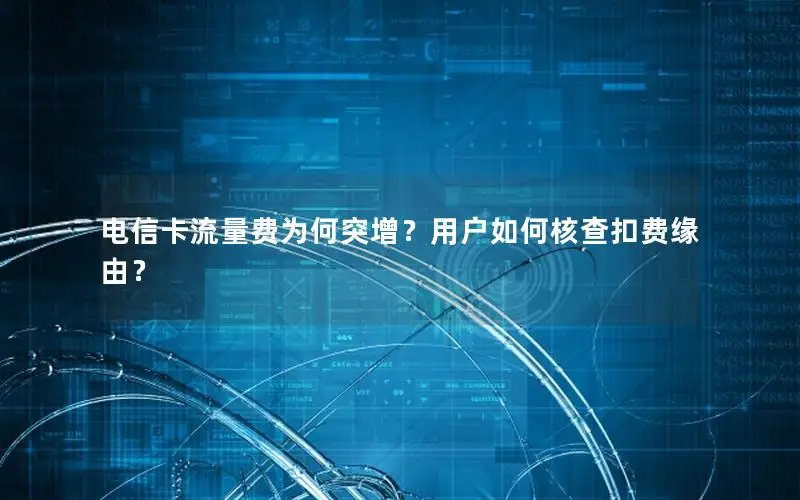 电信卡流量费为何突增？用户如何核查扣费缘由？