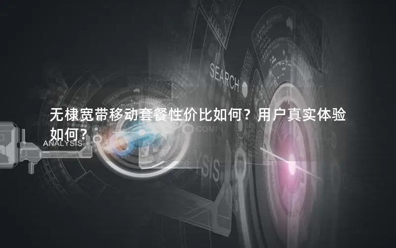 无棣宽带移动套餐性价比如何？用户真实体验如何？