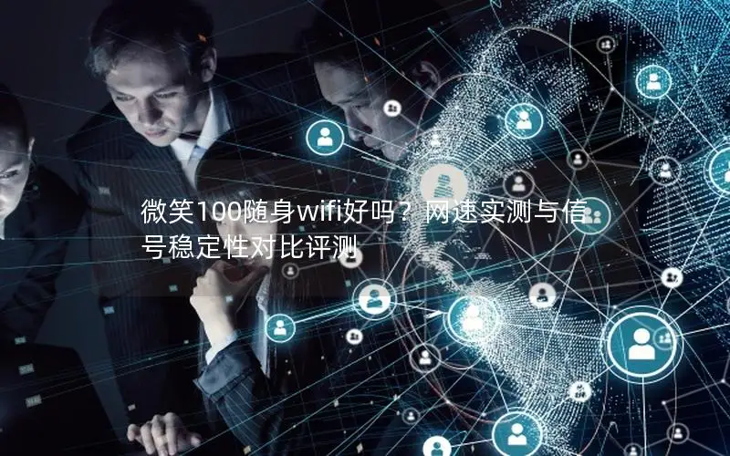 微笑100随身wifi好吗？网速实测与信号稳定性对比评测