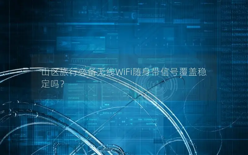 山区旅行必备无线WiFi随身带信号覆盖稳定吗？