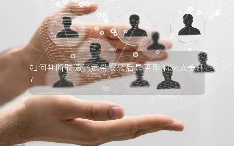 如何判断联通光宽带安装后是否影响家庭美观？