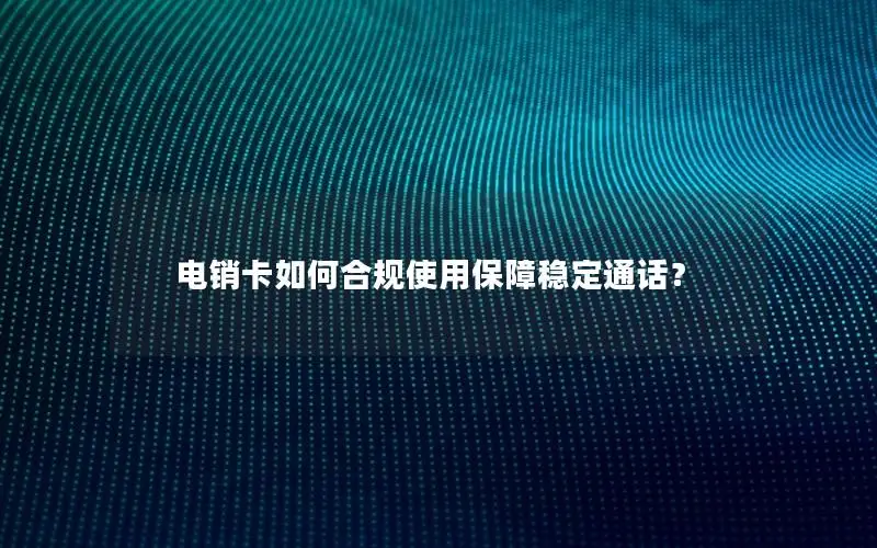 电销卡如何合规使用保障稳定通话？