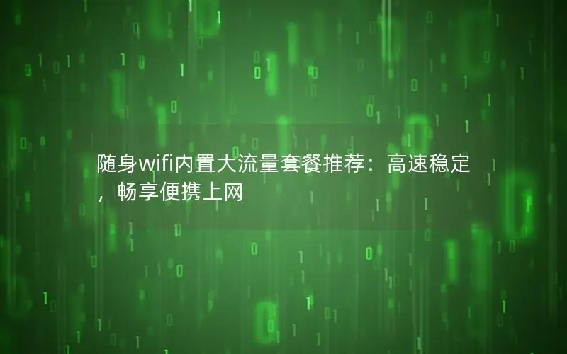 随身wifi内置大流量套餐推荐：高速稳定，畅享便携上网