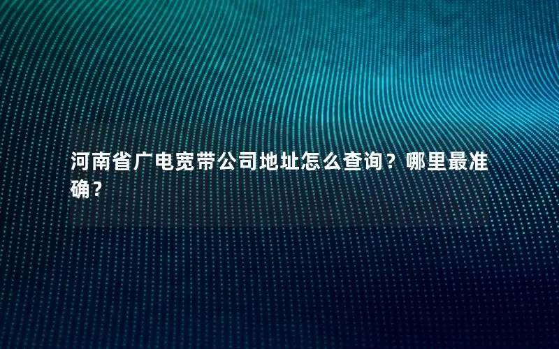 河南省广电宽带公司地址怎么查询？哪里最准确？