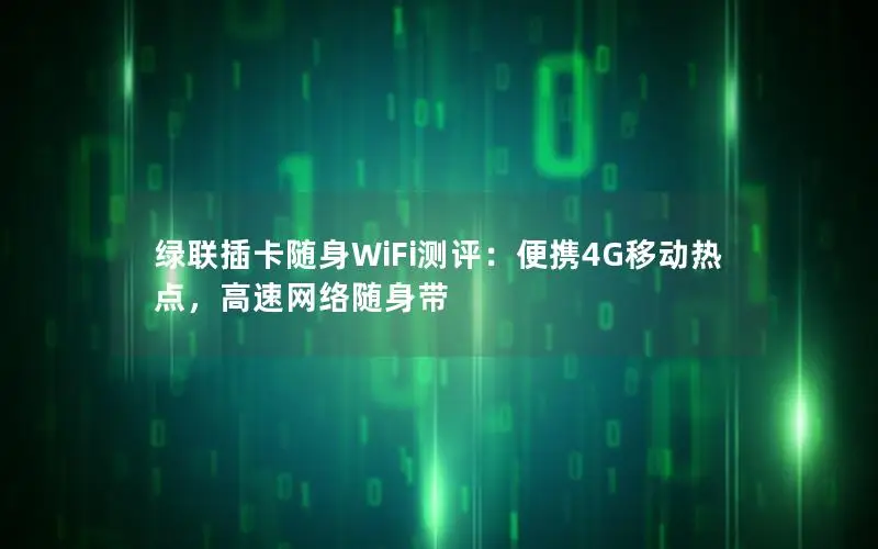绿联插卡随身WiFi测评：便携4G移动热点，高速网络随身带