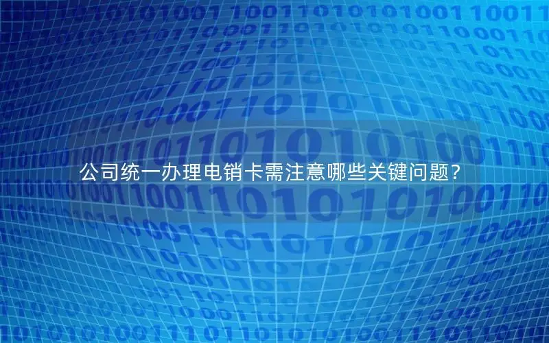 公司统一办理电销卡需注意哪些关键问题？