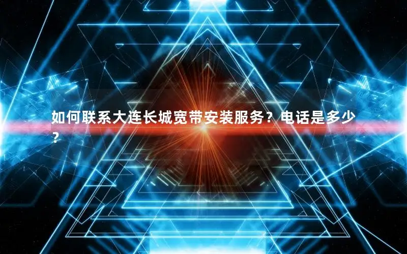 如何联系大连长城宽带安装服务？电话是多少？