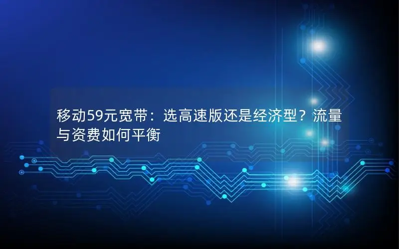 移动59元宽带：选高速版还是经济型？流量与资费如何平衡